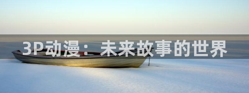58动漫免费看：3P动漫：未来故事的世界
