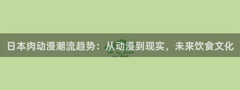 58动漫网站入口免费阅读动漫特点：日本肉动漫潮流趋势：从动漫到现实，未来饮食文化