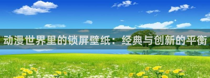 58动漫网站：动漫世界里的锁屏壁纸：经典与创新的平衡
