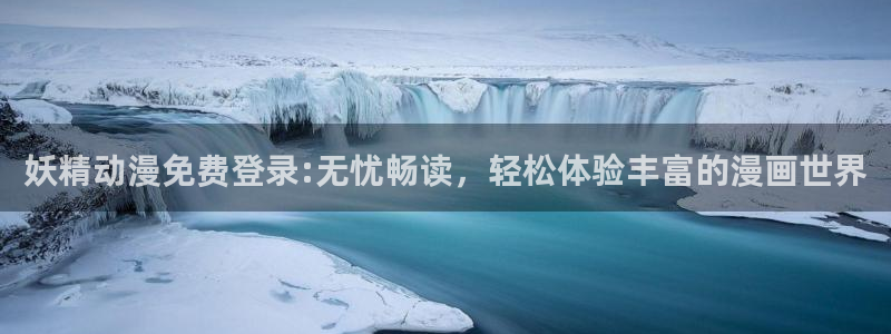 58动漫在线观看：妖精动漫免费登录:无忧畅读，轻松体验丰富的漫画世界